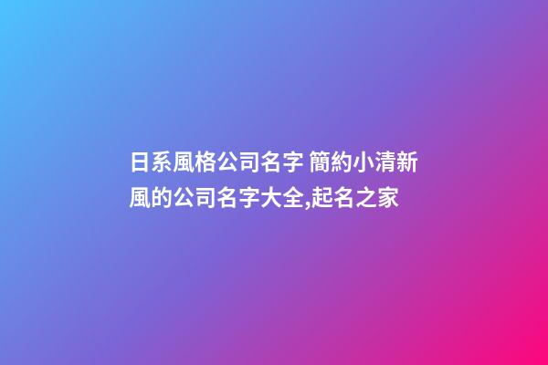 日系風格公司名字 簡約小清新風的公司名字大全,起名之家-第1張-公司起名-玄機派